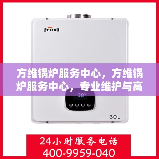 方维锅炉服务中心，方维锅炉服务中心，专业维护与高效运行的守护者