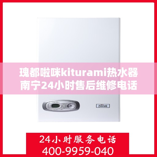 瑰都啦咪kiturami热水器南宁24小时售后维修电话，南宁瑰都啦咪Kiturami热水器全天候售后维修服务热线及电话查询