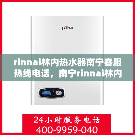 rinnai林内热水器南宁客服热线电话，南宁rinnai林内热水器客服热线电话及售后维修服务指南