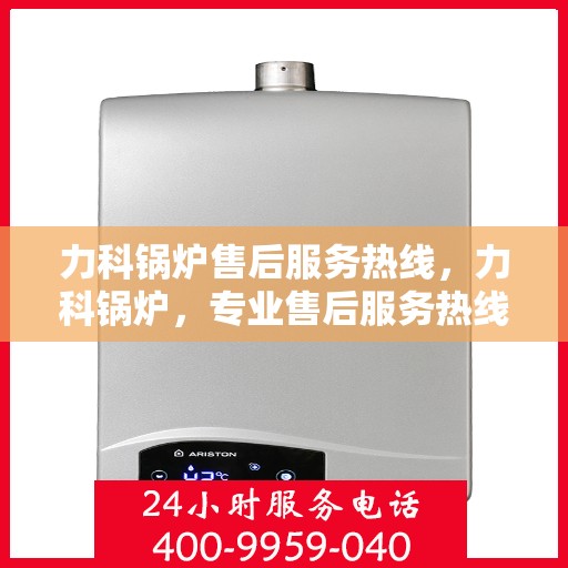 力科锅炉售后服务热线，力科锅炉，专业售后服务热线，为您解决一切问题！