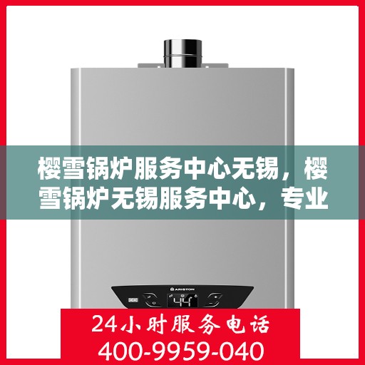 樱雪锅炉服务中心无锡，樱雪锅炉无锡服务中心，专业维修与卓越服务体验