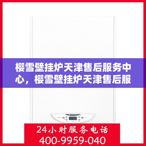 樱雪壁挂炉天津售后服务中心，樱雪壁挂炉天津售后服务中心，专业维修与优质服务并行