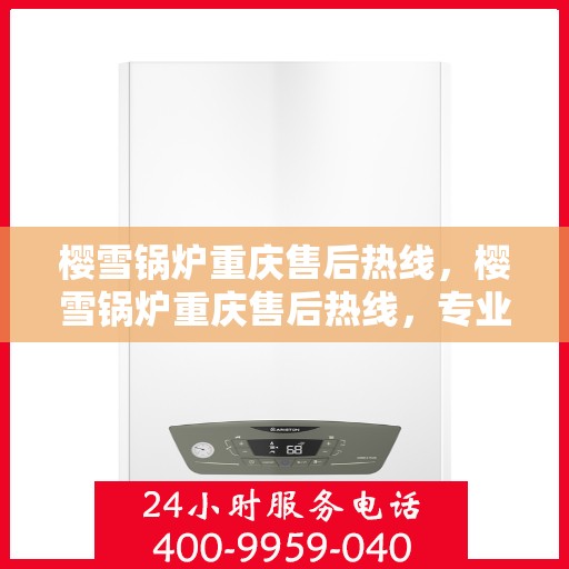 樱雪锅炉重庆售后热线，樱雪锅炉重庆售后热线，专业维修与服务的贴心联络
