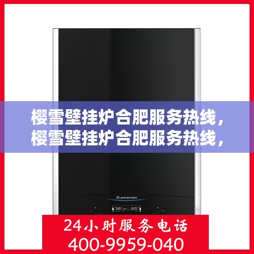 樱雪壁挂炉合肥服务热线，樱雪壁挂炉合肥服务热线，专业维修与售后支持