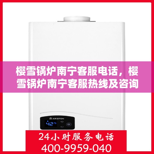 樱雪锅炉南宁客服电话，樱雪锅炉南宁客服热线及咨询电话号码解析