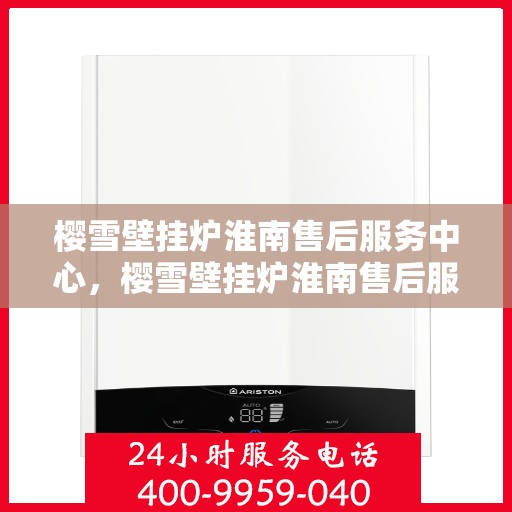 樱雪壁挂炉淮南售后服务中心，樱雪壁挂炉淮南售后服务中心，专业维修与贴心服务