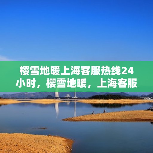 樱雪地暖上海客服热线24小时，樱雪地暖，上海客服热线全天候为您服务