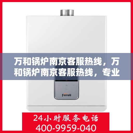 万和锅炉南京客服热线，万和锅炉南京客服热线，专业解答，贴心服务