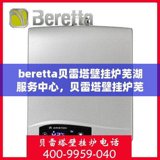beretta贝雷塔壁挂炉芜湖服务中心，贝雷塔壁挂炉芜湖服务中心，专业维修与优质服务