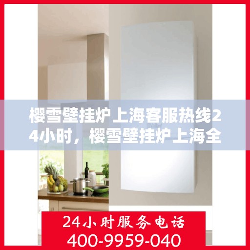 樱雪壁挂炉上海客服热线24小时，樱雪壁挂炉上海全天候客服热线，贴心服务随时在线