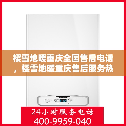 樱雪地暖重庆全国售后电话，樱雪地暖重庆售后服务热线及电话全攻略