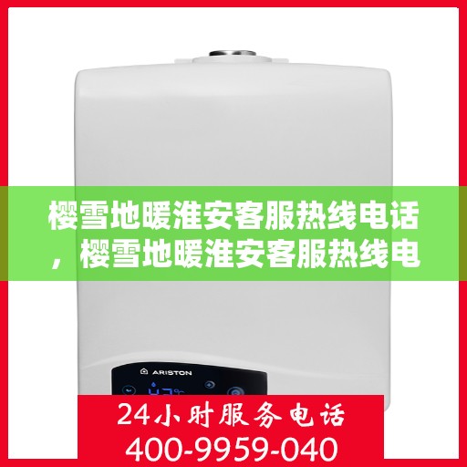 樱雪地暖淮安客服热线电话，樱雪地暖淮安客服热线电话详解服务体验