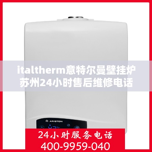 italtherm意特尔曼壁挂炉苏州24小时售后维修电话，italtherm意特尔曼壁挂炉苏州全天候售后维修服务热线
