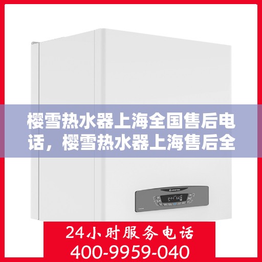 樱雪热水器上海全国售后电话，樱雪热水器上海售后全国服务热线及维修指南