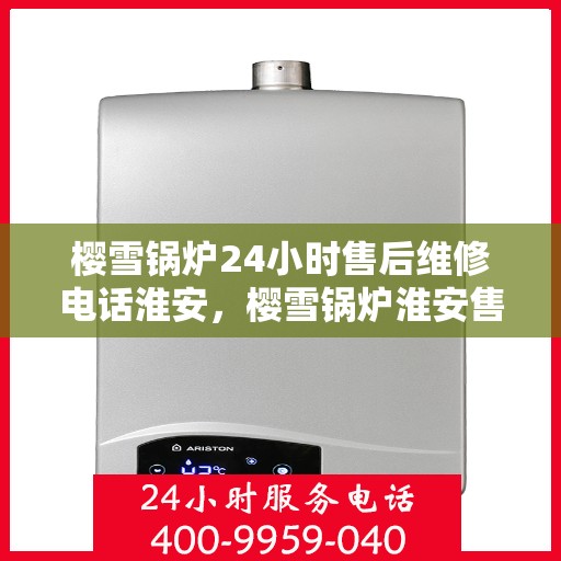 樱雪锅炉24小时售后维修电话淮安，樱雪锅炉淮安售后维修热线全天候服务，专业维修团队保障您的温暖