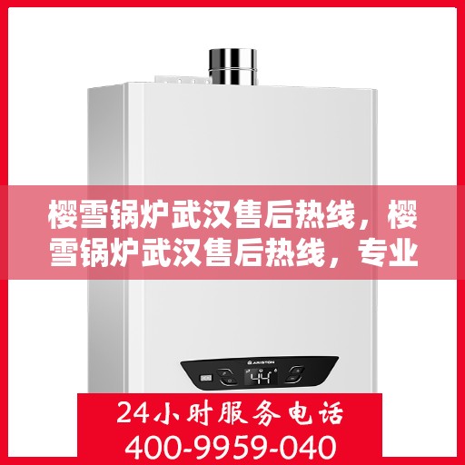 樱雪锅炉武汉售后热线，樱雪锅炉武汉售后热线，专业服务，温暖您的冬季供暖之路
