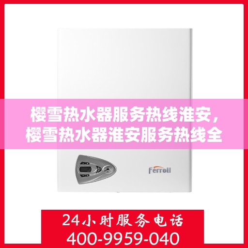 樱雪热水器服务热线淮安，樱雪热水器淮安服务热线全面解析