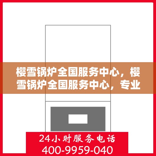 樱雪锅炉全国服务中心，樱雪锅炉全国服务中心，专业服务，温暖千家万户
