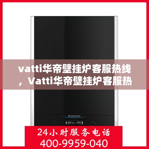 vatti华帝壁挂炉客服热线，Vatti华帝壁挂炉客服热线，专业解答，贴心服务