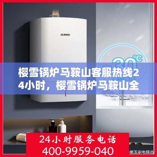 樱雪锅炉马鞍山客服热线24小时，樱雪锅炉马鞍山全天候客服热线，专业解答，温暖服务不打烊