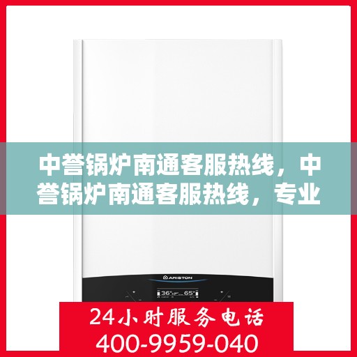 中誉锅炉南通客服热线，中誉锅炉南通客服热线，专业解答，贴心服务