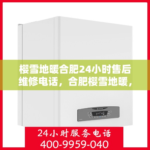 樱雪地暖合肥24小时售后维修电话，合肥樱雪地暖，全天候售后维修服务热线