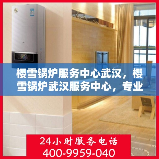樱雪锅炉服务中心武汉，樱雪锅炉武汉服务中心，专业维修与优质服务并行