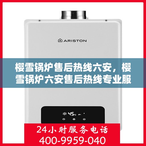 樱雪锅炉售后热线六安，樱雪锅炉六安售后热线专业服务，解决您的维修烦恼