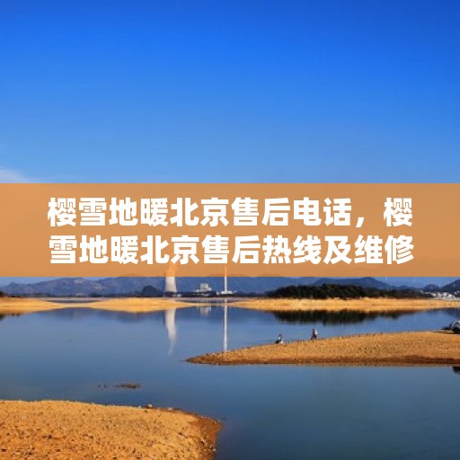 樱雪地暖北京售后电话，樱雪地暖北京售后热线及维修服务指南