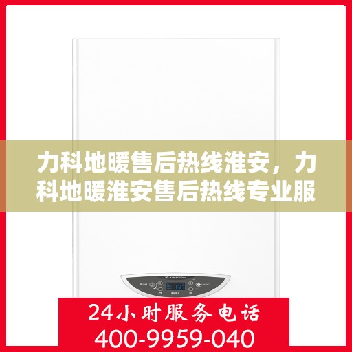 力科地暖售后热线淮安，力科地暖淮安售后热线专业服务，温暖无忧