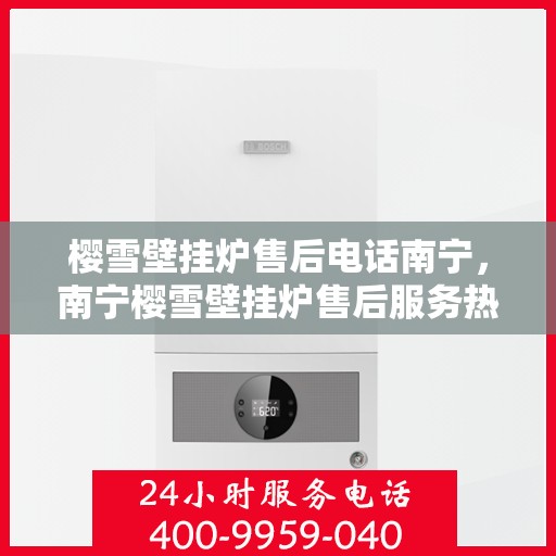 樱雪壁挂炉售后电话南宁，南宁樱雪壁挂炉售后服务热线及电话支持详解