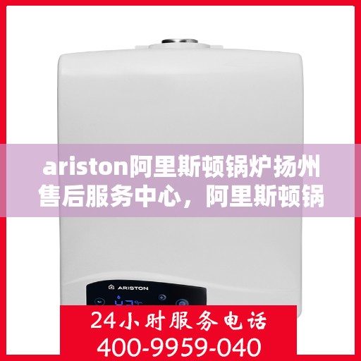 ariston阿里斯顿锅炉扬州售后服务中心，阿里斯顿锅炉扬州售后服务中心，专业维修与优质服务