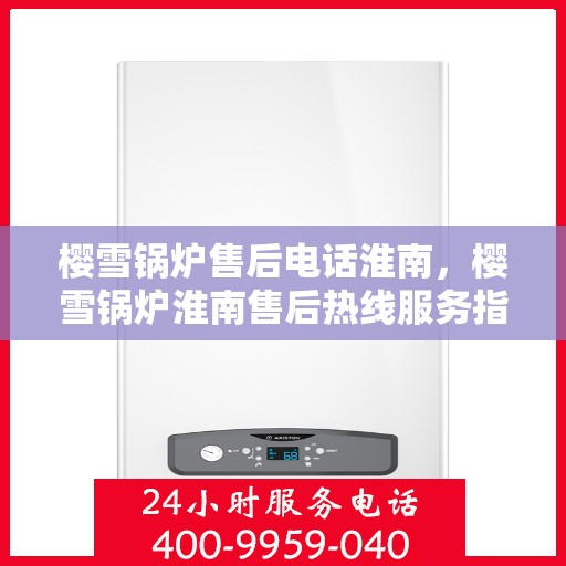 樱雪锅炉售后电话淮南，樱雪锅炉淮南售后热线服务指南