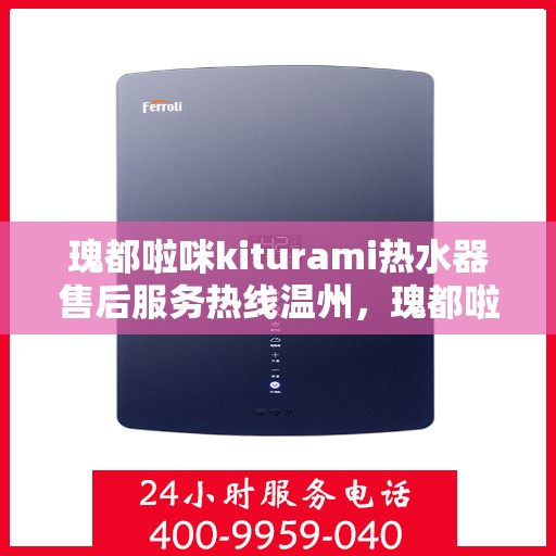 瑰都啦咪kiturami热水器售后服务热线温州，瑰都啦咪kiturami热水器温州售后服务热线详解