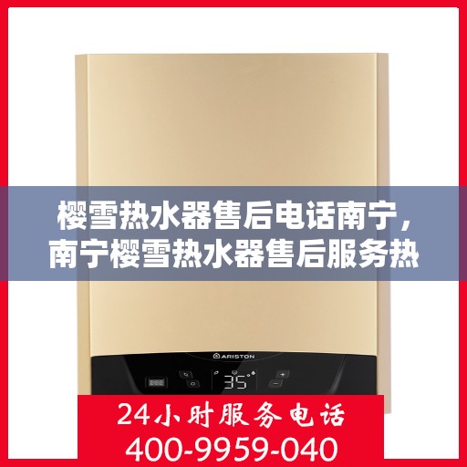樱雪热水器售后电话南宁，南宁樱雪热水器售后服务热线及维修支持点