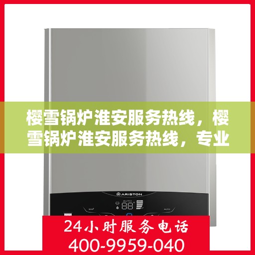 樱雪锅炉淮安服务热线，樱雪锅炉淮安服务热线，专业团队为您提供全方位的锅炉服务