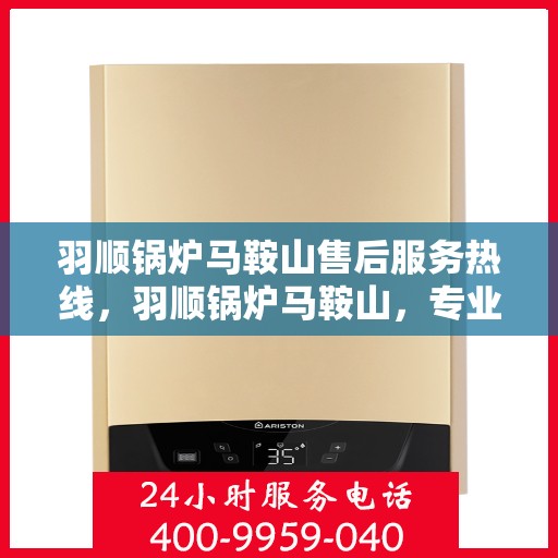 羽顺锅炉马鞍山售后服务热线，羽顺锅炉马鞍山，专业售后服务热线，为您解决一切问题！