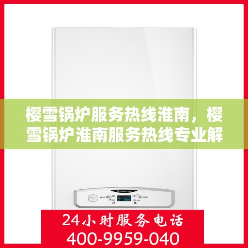 樱雪锅炉服务热线淮南，樱雪锅炉淮南服务热线专业解答，贴心保障