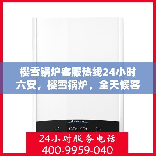 樱雪锅炉客服热线24小时六安，樱雪锅炉，全天候客服热线，服务六安，温暖每一刻