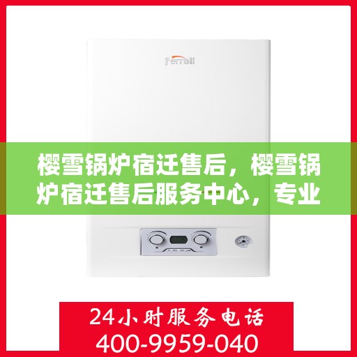樱雪锅炉宿迁售后，樱雪锅炉宿迁售后服务中心，专业团队，贴心服务
