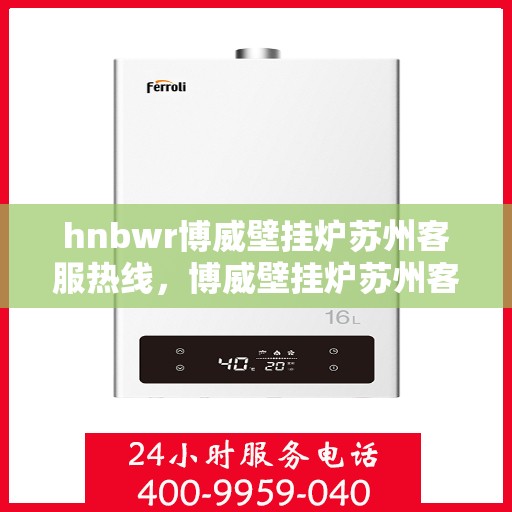 hnbwr博威壁挂炉苏州客服热线，博威壁挂炉苏州客服热线，专业解答您的疑问，贴心服务每一天