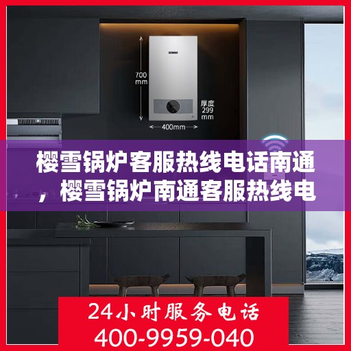 樱雪锅炉客服热线电话南通，樱雪锅炉南通客服热线电话全面解析