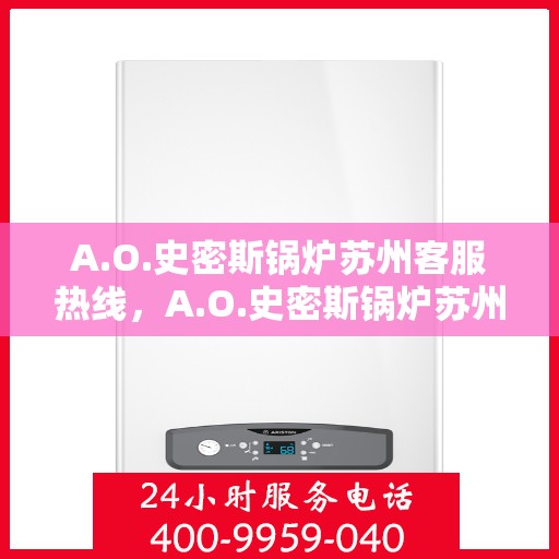 A.O.史密斯锅炉苏州客服热线，A.O.史密斯锅炉苏州客服热线，专业解答，贴心服务