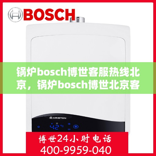 锅炉bosch博世客服热线北京，锅炉bosch博世北京客服热线，专业解答，贴心服务