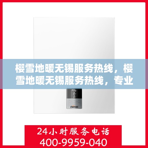 樱雪地暖无锡服务热线，樱雪地暖无锡服务热线，专业团队为您带来温暖舒适的体验