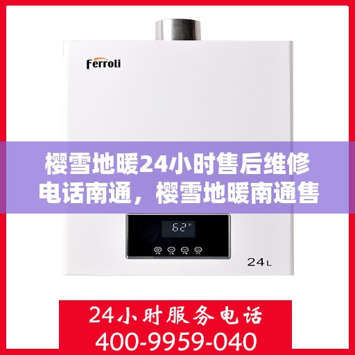 樱雪地暖24小时售后维修电话南通，樱雪地暖南通售后维修热线全天候服务，专业团队保障温暖无忧