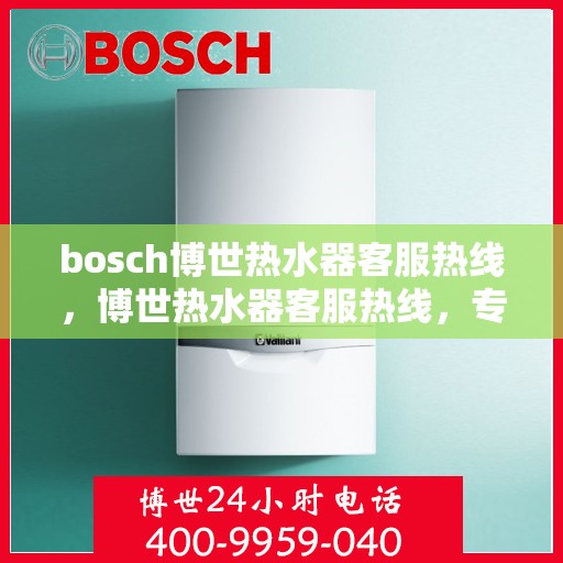 bosch博世热水器客服热线，博世热水器客服热线，专业解答，贴心服务