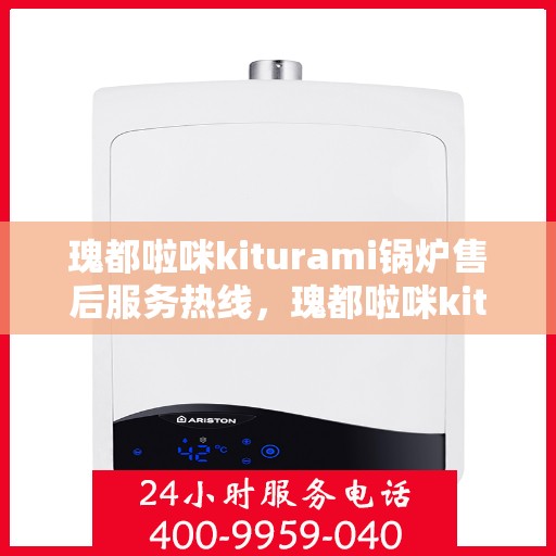 瑰都啦咪kiturami锅炉售后服务热线，瑰都啦咪kiturami锅炉专业售后服务热线，贴心解决您的需求