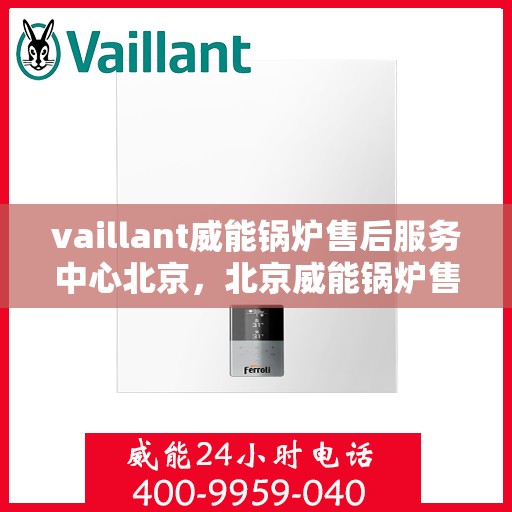 vaillant威能锅炉售后服务中心北京，北京威能锅炉售后服务中心，专业维修与优质服务并行