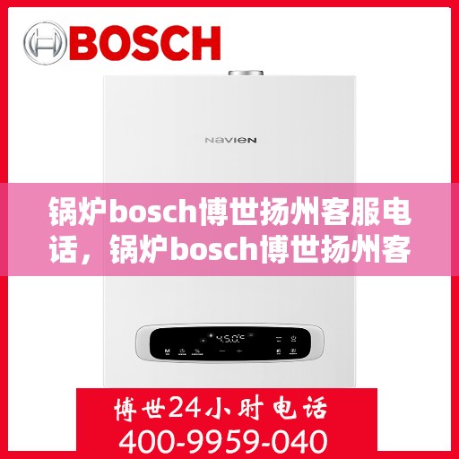 锅炉bosch博世扬州客服电话，锅炉bosch博世扬州客服热线——专业解答，贴心服务